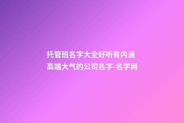 托管班名字大全好听有内涵 高端大气的公司名字-名学网-第1张-公司起名-玄机派